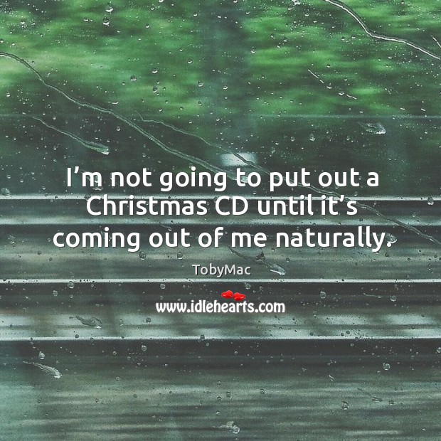 I’m not going to put out a christmas cd until it’s coming out of me naturally. TobyMac Picture Quote