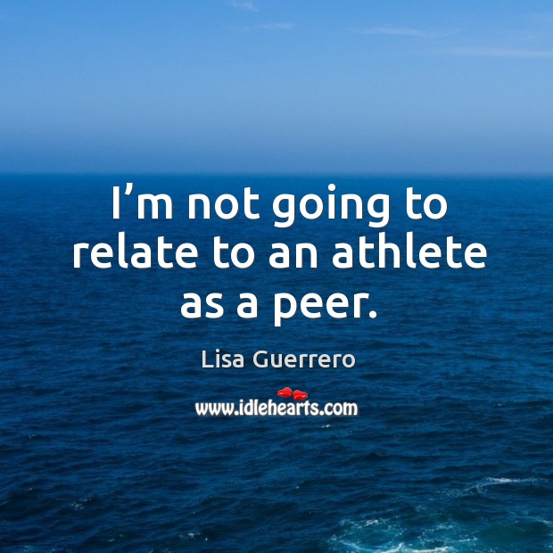 I’m not going to relate to an athlete as a peer. Lisa Guerrero Picture Quote
