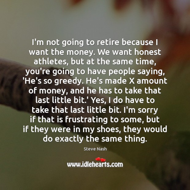 I’m not going to retire because I want the money. We want Steve Nash Picture Quote