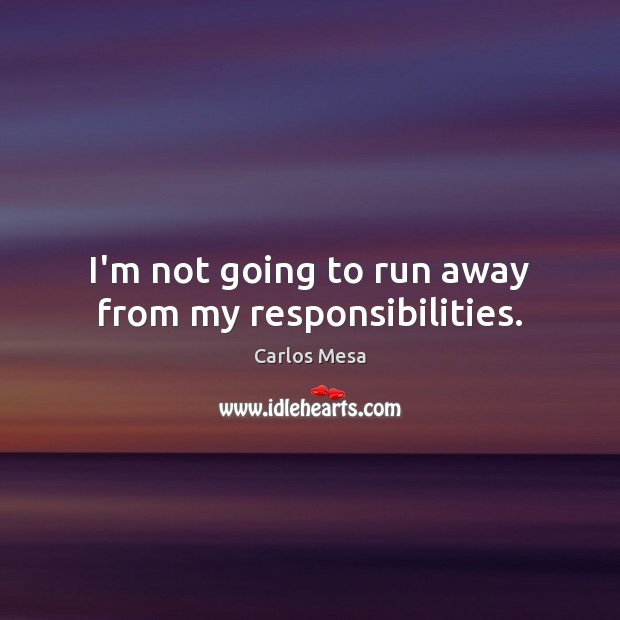 I’m not going to run away from my responsibilities. Carlos Mesa Picture Quote
