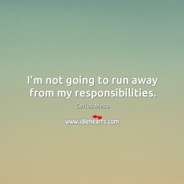 I’m not going to run away from my responsibilities. Image