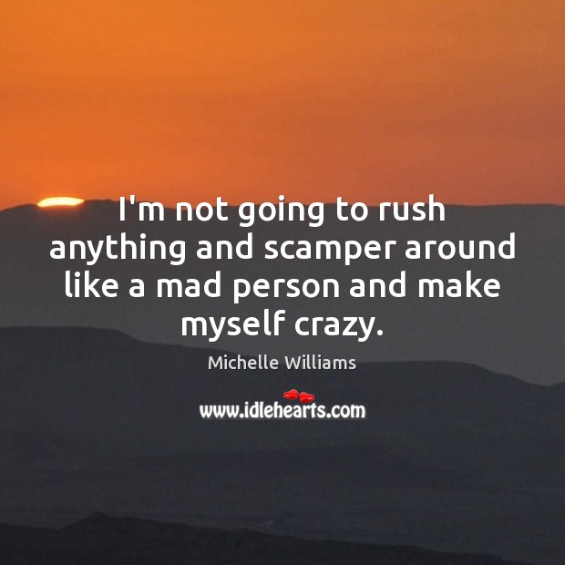 I’m not going to rush anything and scamper around like a mad person and make myself crazy. 