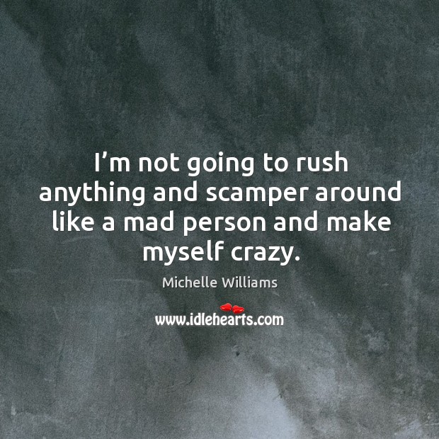 I’m not going to rush anything and scamper around like a mad person and make myself crazy. 