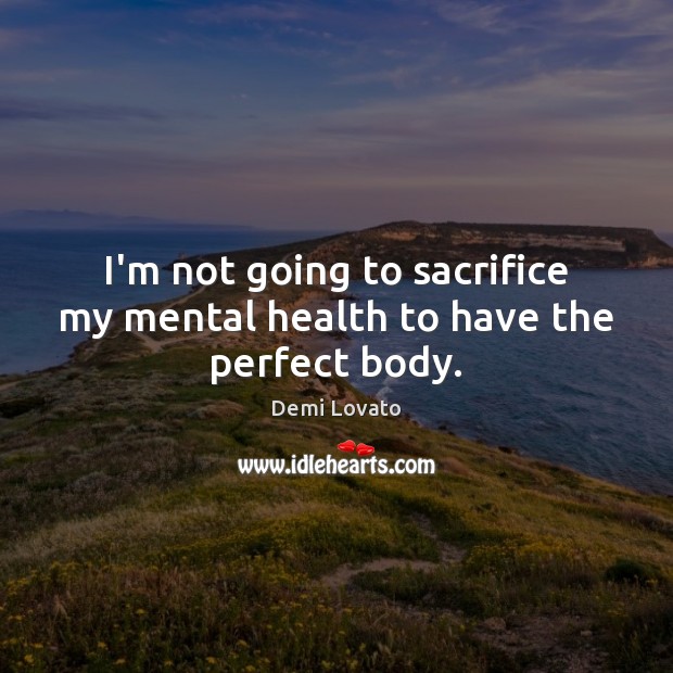 I’m not going to sacrifice my mental health to have the perfect body. Demi Lovato Picture Quote