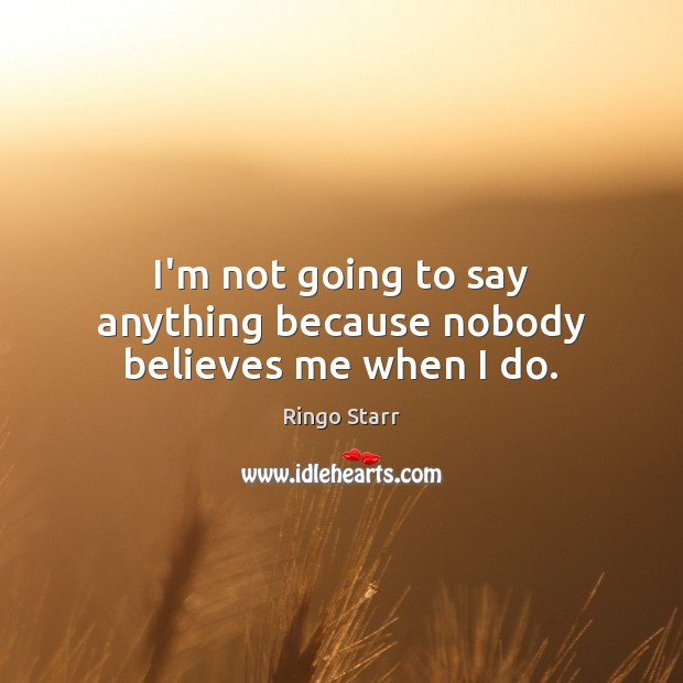 I’m not going to say anything because nobody believes me when I do. Ringo Starr Picture Quote