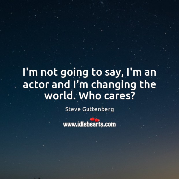 I’m not going to say, I’m an actor and I’m changing the world. Who cares? Steve Guttenberg Picture Quote