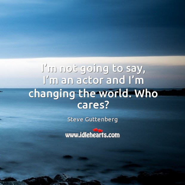 I’m not going to say, I’m an actor and I’m changing the world. Who cares? Image