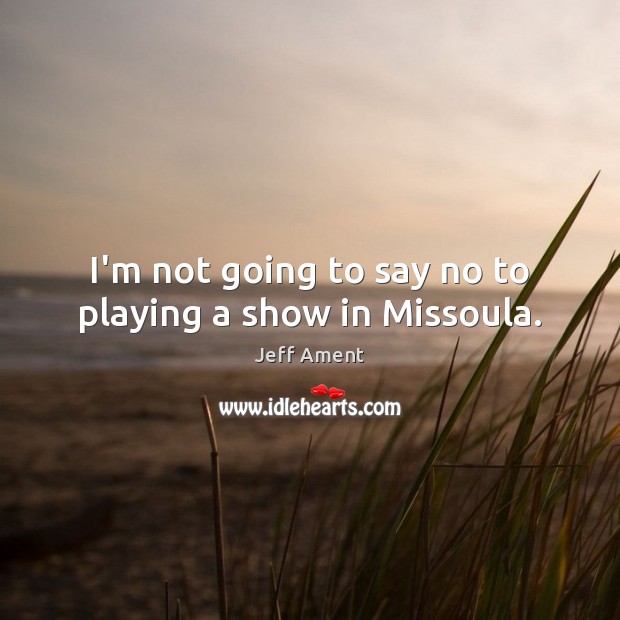 I’m not going to say no to playing a show in Missoula. Jeff Ament Picture Quote