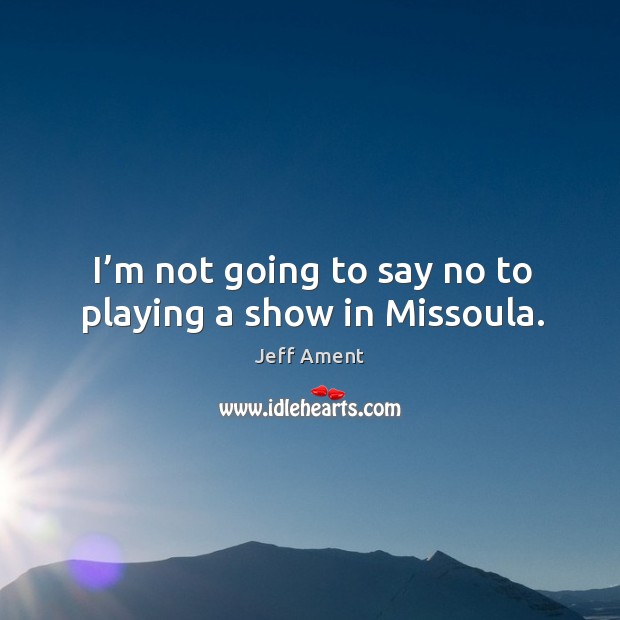 I’m not going to say no to playing a show in missoula. Image