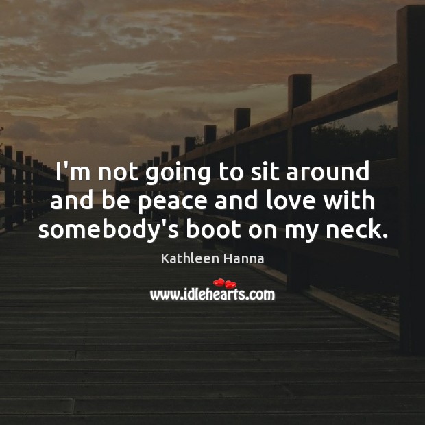 I’m not going to sit around and be peace and love with somebody’s boot on my neck. Kathleen Hanna Picture Quote