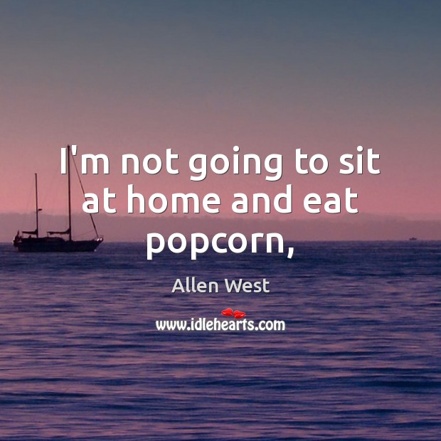 I’m not going to sit at home and eat popcorn, Allen West Picture Quote