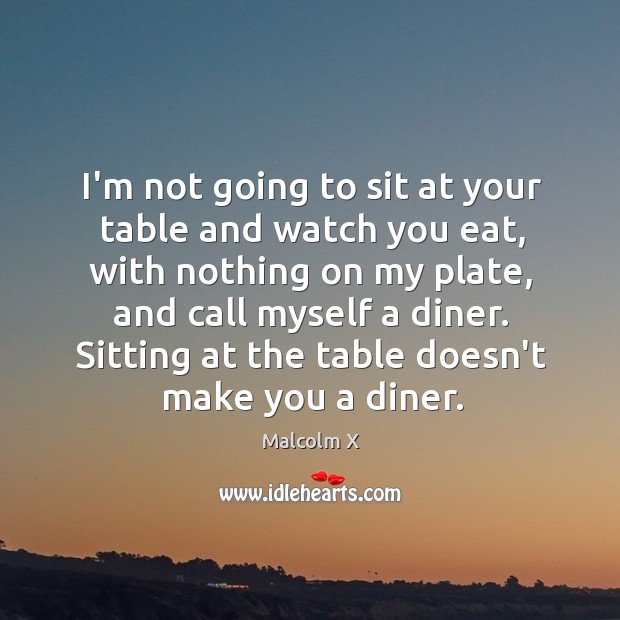 I’m not going to sit at your table and watch you eat, Malcolm X Picture Quote