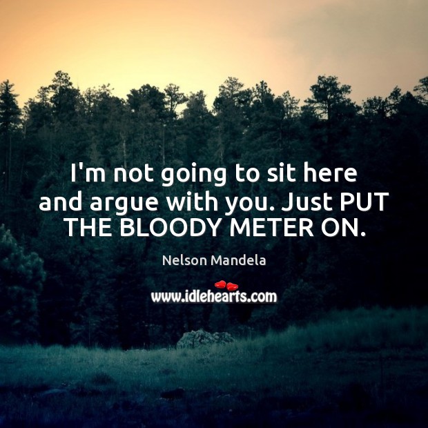I’m not going to sit here and argue with you. Just PUT THE BLOODY METER ON. Nelson Mandela Picture Quote