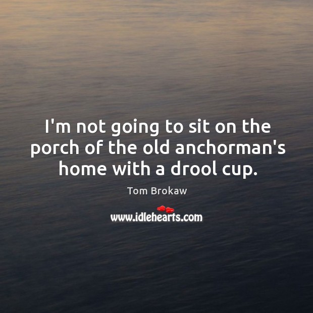 I’m not going to sit on the porch of the old anchorman’s home with a drool cup. Tom Brokaw Picture Quote