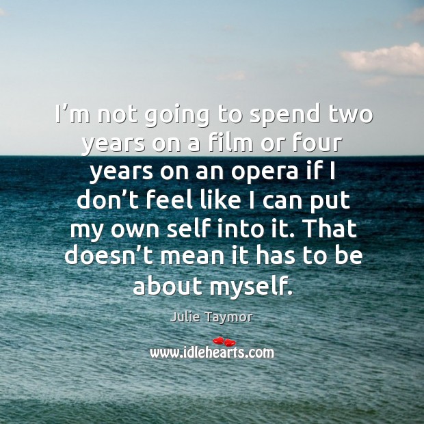 I’m not going to spend two years on a film or four years on an opera if I don’t feel like Julie Taymor Picture Quote