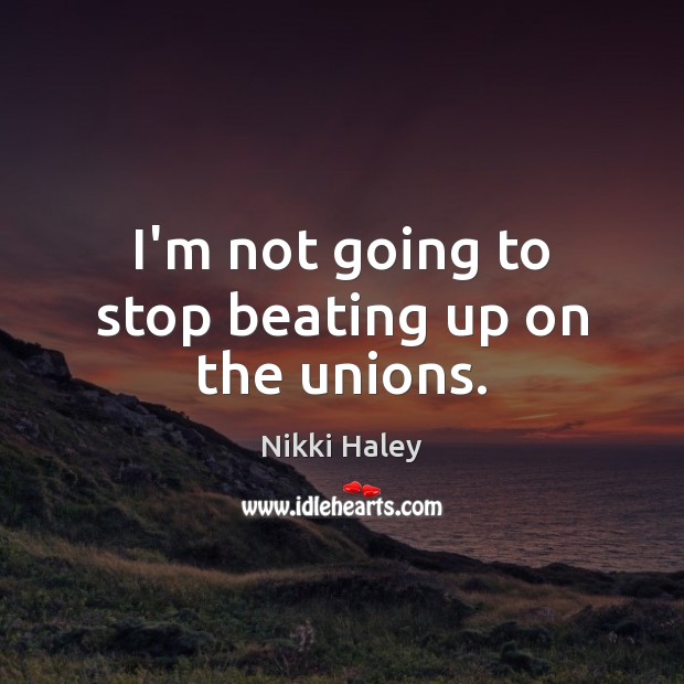 I’m not going to stop beating up on the unions. Nikki Haley Picture Quote