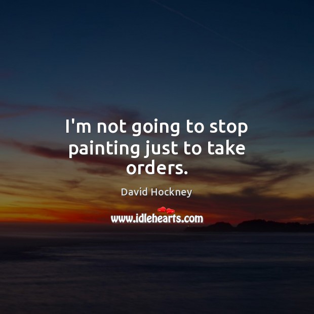 I’m not going to stop painting just to take orders. David Hockney Picture Quote