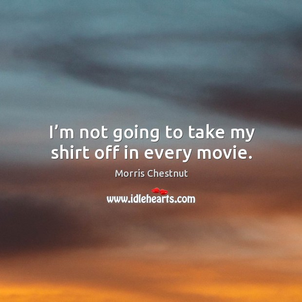 I’m not going to take my shirt off in every movie. Morris Chestnut Picture Quote