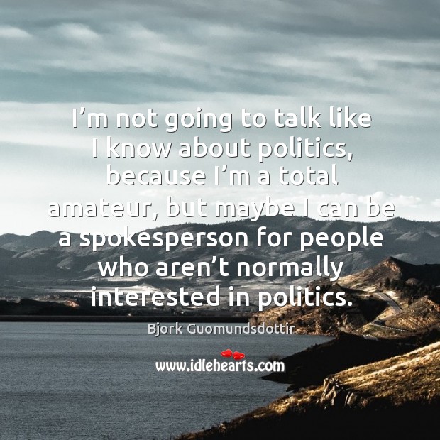I’m not going to talk like I know about politics, because I’m a total amateur, but maybe Bjork Guomundsdottir Picture Quote