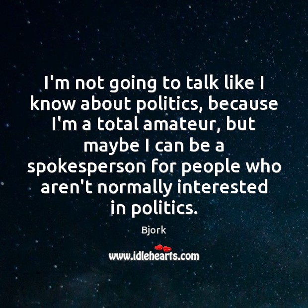I’m not going to talk like I know about politics, because I’m Bjork Picture Quote