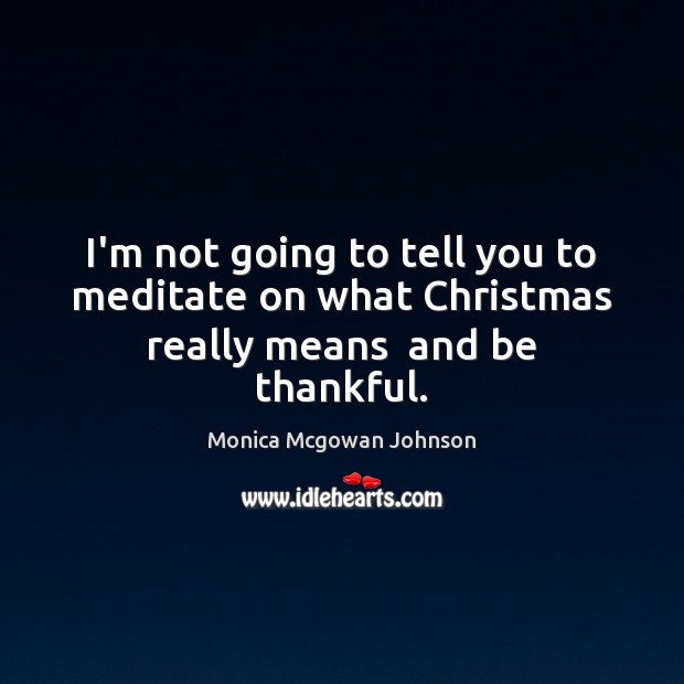 I’m not going to tell you to meditate on what Christmas really means  and be thankful. Christmas Quotes Image