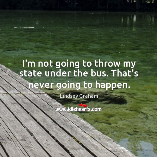 I’m not going to throw my state under the bus. That’s never going to happen. Lindsey Graham Picture Quote