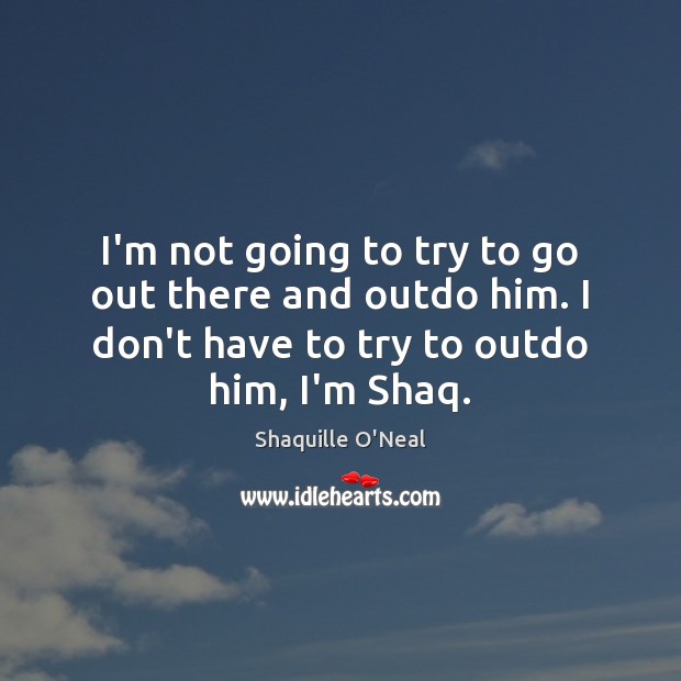 I’m not going to try to go out there and outdo him. Shaquille O’Neal Picture Quote
