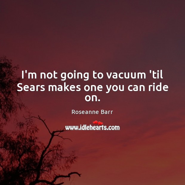 I’m not going to vacuum ’til Sears makes one you can ride on. Roseanne Barr Picture Quote