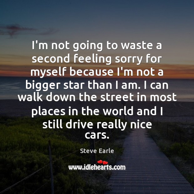 I’m not going to waste a second feeling sorry for myself because Steve Earle Picture Quote
