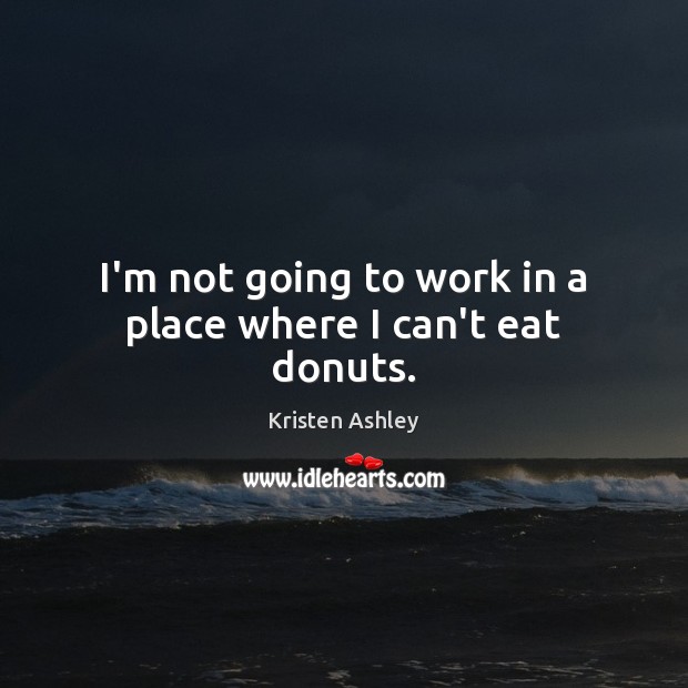 I’m not going to work in a place where I can’t eat donuts. Kristen Ashley Picture Quote