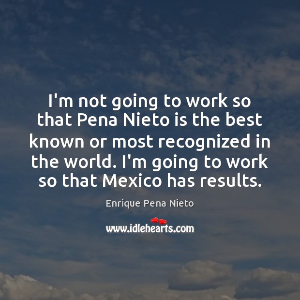 I’m not going to work so that Pena Nieto is the best Enrique Pena Nieto Picture Quote