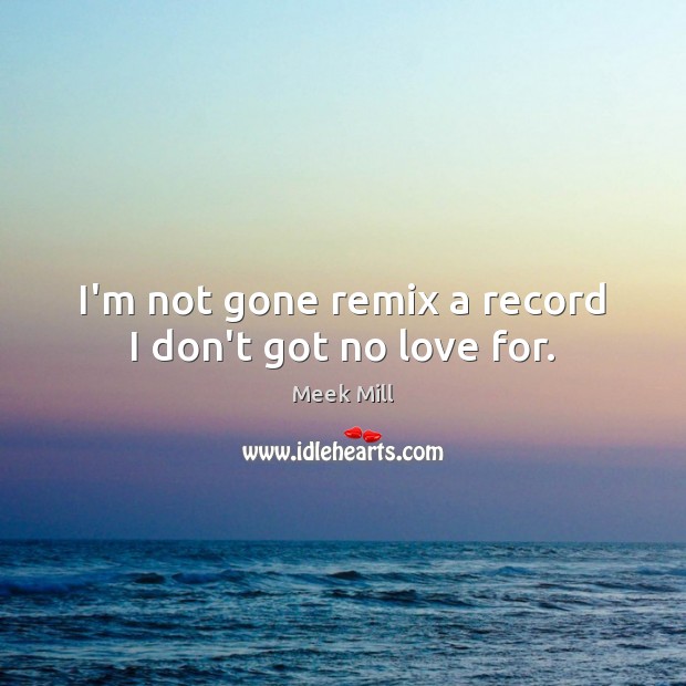 I’m not gone remix a record I don’t got no love for. Meek Mill Picture Quote