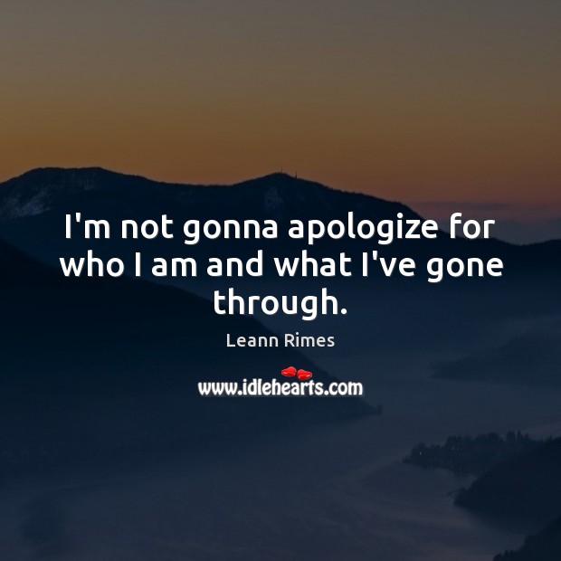 I’m not gonna apologize for who I am and what I’ve gone through. Leann Rimes Picture Quote