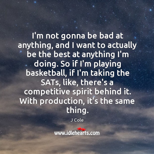 I’m not gonna be bad at anything, and I want to actually 