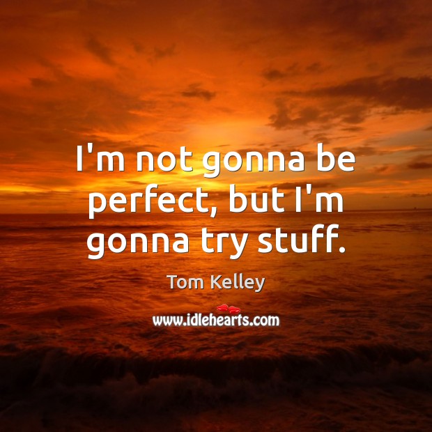 I’m not gonna be perfect, but I’m gonna try stuff. Tom Kelley Picture Quote