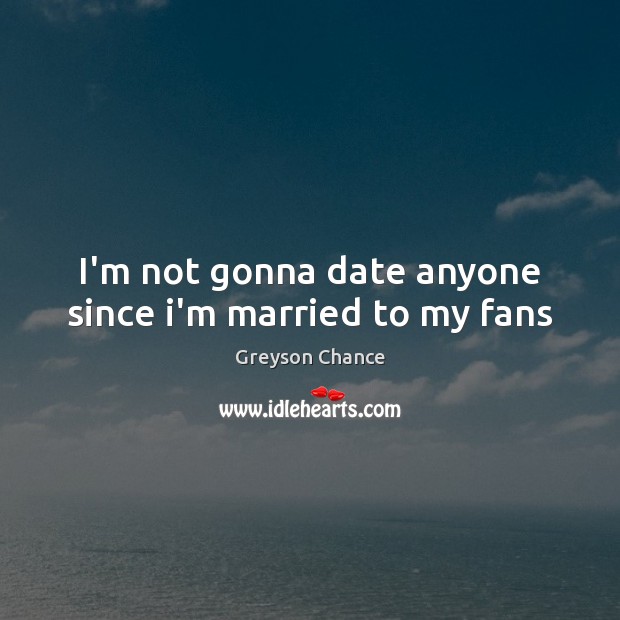 I’m not gonna date anyone since i’m married to my fans Greyson Chance Picture Quote