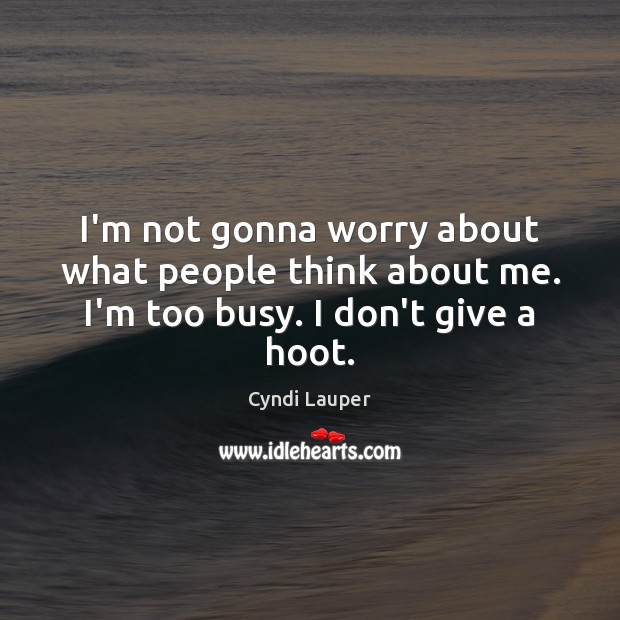 I’m not gonna worry about what people think about me. I’m too busy. I don’t give a hoot. Cyndi Lauper Picture Quote