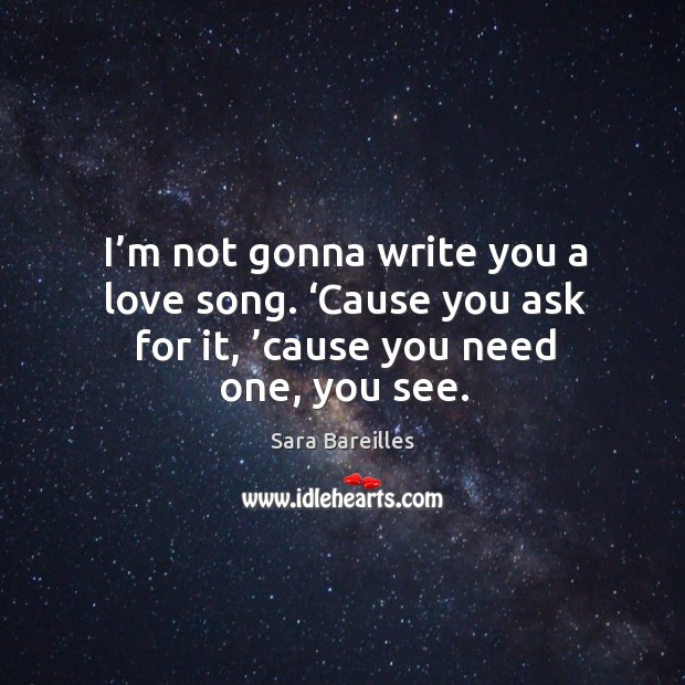 I’m not gonna write you a love song. ‘cause you ask for it, ’cause you need one, you see. Sara Bareilles Picture Quote