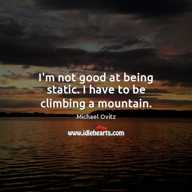 I’m not good at being static. I have to be climbing a mountain. Michael Ovitz Picture Quote
