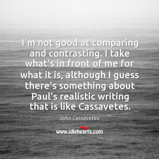 I’m not good at comparing and contrasting. I take what’s in front John Cassavetes Picture Quote