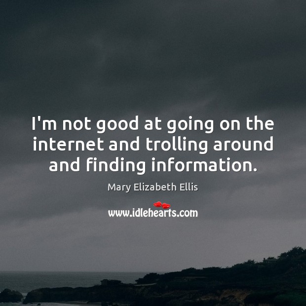 I’m not good at going on the internet and trolling around and finding information. Mary Elizabeth Ellis Picture Quote