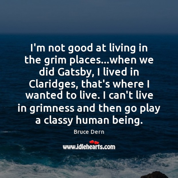 I’m not good at living in the grim places…when we did 