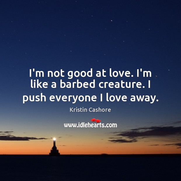 I’m not good at love. I’m like a barbed creature. I push everyone I love away. Kristin Cashore Picture Quote