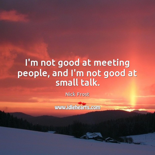 I’m not good at meeting people, and I’m not good at small talk. Nick Frost Picture Quote