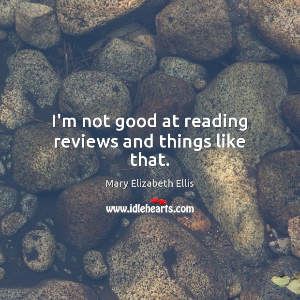 I’m not good at reading reviews and things like that. Mary Elizabeth Ellis Picture Quote
