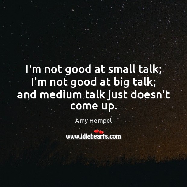 I’m not good at small talk; I’m not good at big talk; Amy Hempel Picture Quote