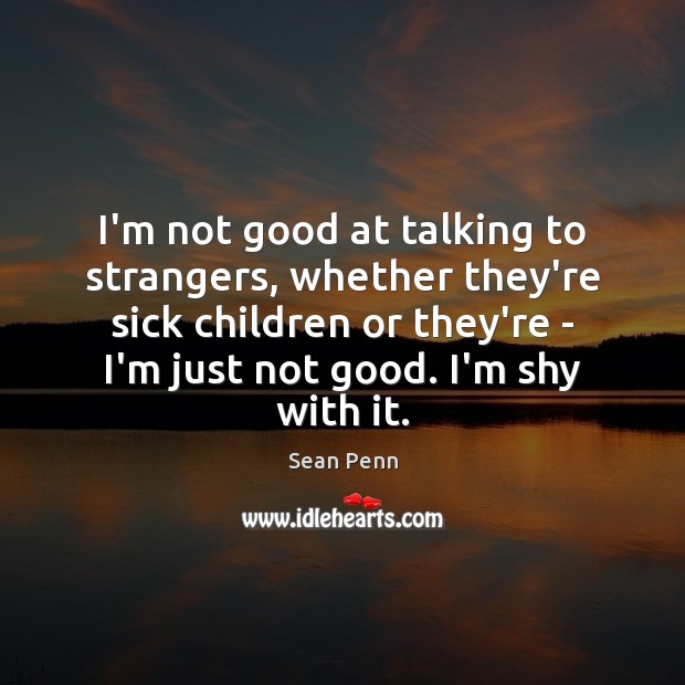I’m not good at talking to strangers, whether they’re sick children or Sean Penn Picture Quote