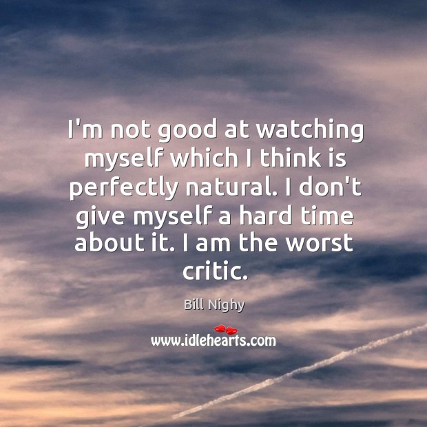 I’m not good at watching myself which I think is perfectly natural. Bill Nighy Picture Quote