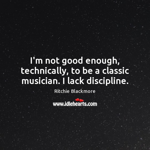 I’m not good enough, technically, to be a classic musician. I lack discipline. Ritchie Blackmore Picture Quote