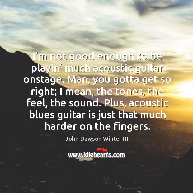 I’m not good enough to be playin’ much acoustic guitar onstage. Man, you gotta get so right John Dawson Winter III Picture Quote